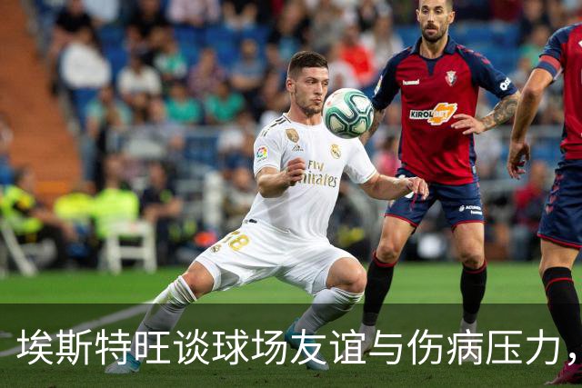 埃斯特旺谈球场友谊与伤病压力，充满信心迎接新赛季