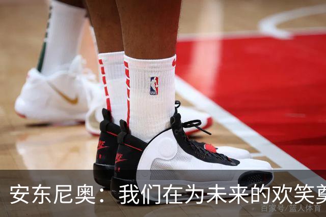 安东尼奥：我们在为未来的欢笑奠基，不只是简单轮换！