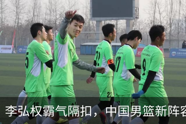 李弘权霸气隔扣，中国男篮新阵容震撼登场！