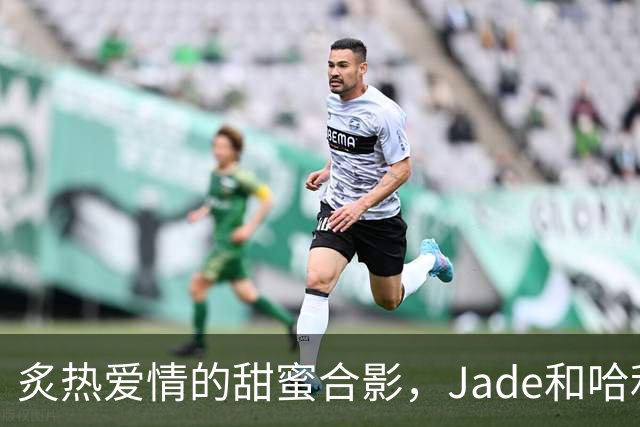 炙热爱情的甜蜜合影，Jade和哈利伯顿的浪漫时刻