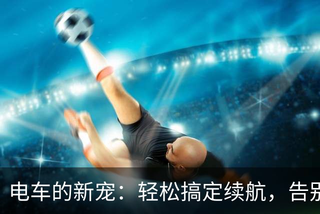 电车的新宠：轻松搞定续航，告别“电池大搬家