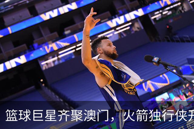 篮球巨星齐聚澳门，火箭独行侠开启热血对决！