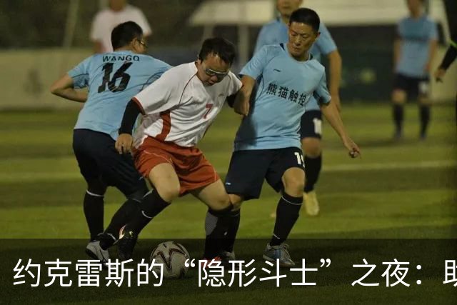 约克雷斯的“隐形斗士”之夜：助攻如梦，射门如幻
