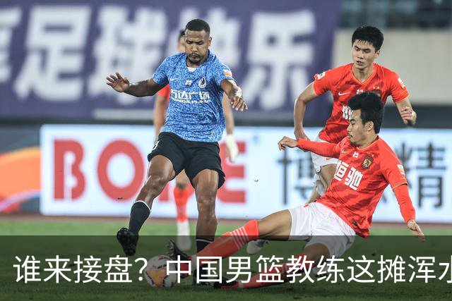 谁来接盘？中国男篮教练这摊浑水太深！