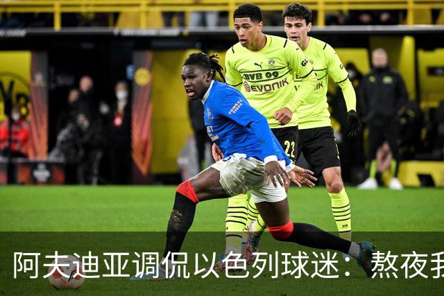 阿夫迪亚调侃以色列球迷：熬夜我可不是故意的！