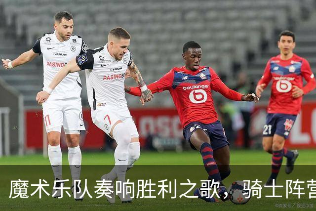 魔术乐队奏响胜利之歌，骑士阵营稍显郁闷